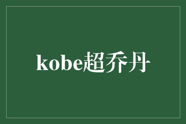 超越传奇！Kobe超乔丹，篮球历史的新巅峰！
